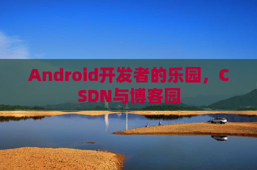 Android开发者的乐园，CSDN与博客园